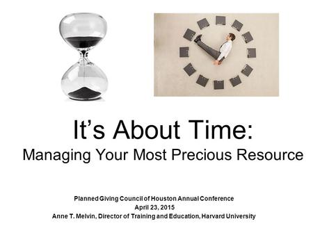 It’s About Time: Managing Your Most Precious Resource Planned Giving Council of Houston Annual Conference April 23, 2015 Anne T. Melvin, Director of Training.