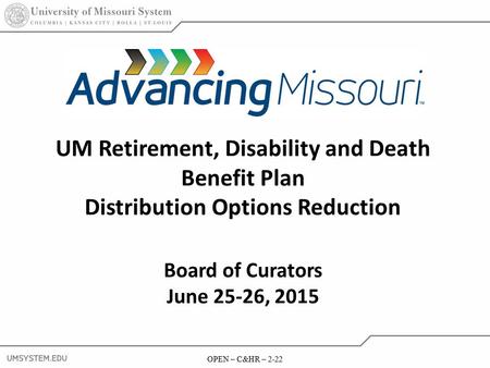 OPEN – C&HR 2-22 June 25-26, 2015 OPEN – C&HR – 2-22 UM Retirement, Disability and Death Benefit Plan Distribution Options Reduction Board of Curators.