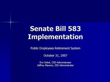 Public Employees Retirement System October 31, 2007 Eric Sokol, CSD Administrator Jeffrey Marecic, ISD Administrator Senate Bill 583 Implementation.