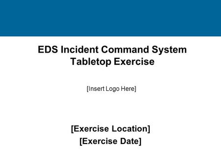 EDS Incident Command System Tabletop Exercise [Exercise Location] [Exercise Date] [Insert Logo Here]