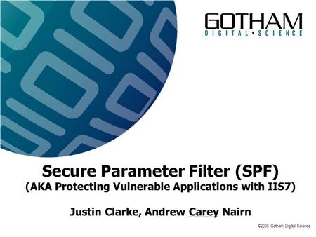 ©2008 Gotham Digital Science Secure Parameter Filter (SPF) (AKA Protecting Vulnerable Applications with IIS7) Justin Clarke, Andrew Carey Nairn.