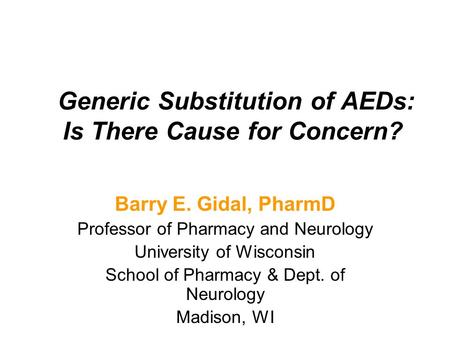 Generic Substitution of AEDs: Is There Cause for Concern? Barry E. Gidal, PharmD Professor of Pharmacy and Neurology University of Wisconsin School of.