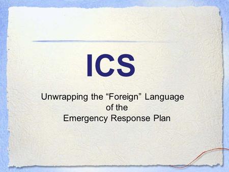 ICS Unwrapping the “Foreign” Language of the Emergency Response Plan.