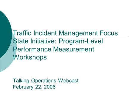 Traffic Incident Management Focus State Initiative: Program-Level Performance Measurement Workshops Talking Operations Webcast February 22, 2006.