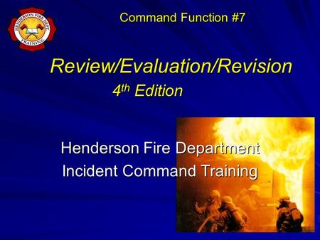 Review/Evaluation/Revision 4 th Edition Review/Evaluation/Revision 4 th Edition Henderson Fire Department Incident Command Training Command Function #7.