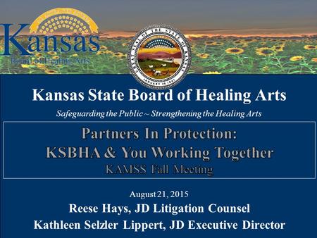 Kansas State Board of Healing Arts Safeguarding the Public ~ Strengthening the Healing Arts August 21, 2015 Reese Hays, JD Litigation Counsel Kathleen.