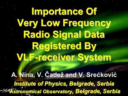 Importance Of Very Low Frequency Radio Signal Data Registered By VLF-receiver System A. Nina, V. Čadež and V. Srećković Institute of Physics, Belgrade,