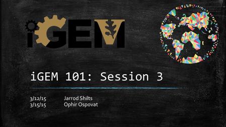 IGEM 101: Session 3 3/12/15Jarrod Shilts 3/15/15Ophir Ospovat.