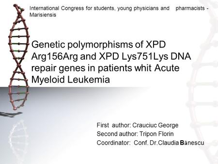 Genetic polymorphisms of XPD Arg156Arg and XPD Lys751Lys DNA repair genes in patients whit Acute Myeloid Leukemia First author: Crauciuc George Second.