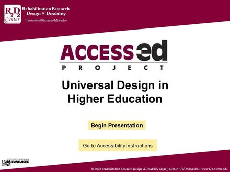 © 2006 Rehabilitation Research Design & Disability (R 2 D 2 ) Center, UW-Milwaukee, www.r2d2.uwm.edu Universal Design in Higher Education Begin Presentation.