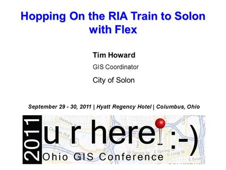 Hopping On the RIA Train to Solon with Flex Tim Howard GIS Coordinator City of Solon September 29 - 30, 2011 | Hyatt Regency Hotel | Columbus, Ohio.