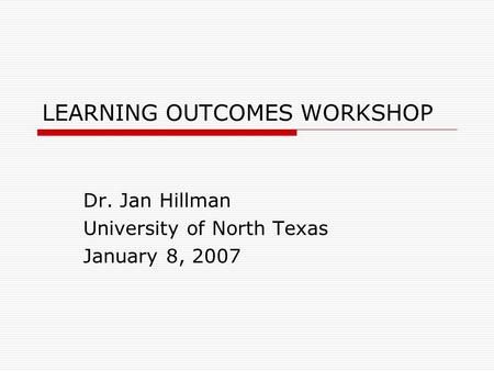 LEARNING OUTCOMES WORKSHOP Dr. Jan Hillman University of North Texas January 8, 2007.