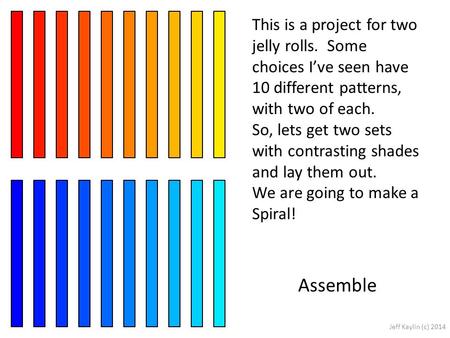 This is a project for two jelly rolls. Some choices I’ve seen have 10 different patterns, with two of each. So, lets get two sets with contrasting shades.