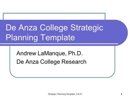 Strategic Planning Template, 3-6-07 1 De Anza College Strategic Planning Template Andrew LaManque, Ph.D. De Anza College Research.