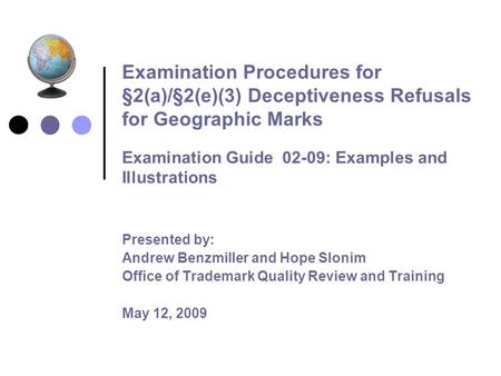 Examination Procedures for §2(a)/§2(e)(3) Deceptiveness Refusals for Geographic Marks Examination Guide 02-09: Examples and Illustrations Presented by: