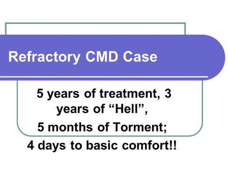 Refractory CMD Case 5 years of treatment, 3 years of “Hell”, 5 months of Torment; 4 days to basic comfort!!