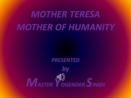 MOTHER TERESA MOTHER OF HUMANITY PRESENTED by M ASTER Y OGENDER S INGH.