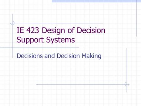 IE 423 Design of Decision Support Systems Decisions and Decision Making.