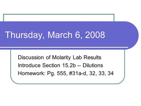 Thursday, March 6, 2008 Discussion of Molarity Lab Results Introduce Section 15.2b -- Dilutions Homework: Pg. 555, #31a-d, 32, 33, 34.