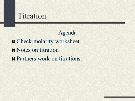 Titration Agenda Check molarity worksheet Notes on titration Partners work on titrations.