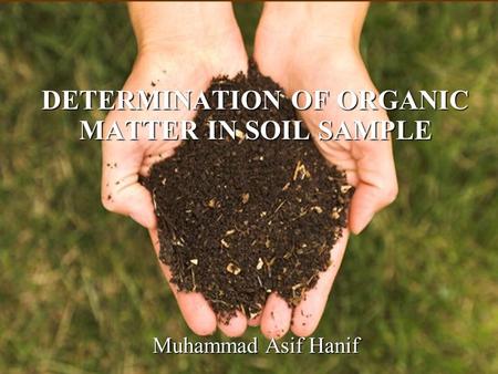 DETERMINATION OF ORGANIC MATTER IN SOIL SAMPLE Muhammad Asif Hanif.