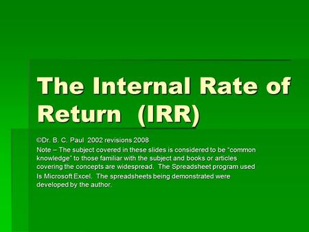 The Internal Rate of Return (IRR) ©Dr. B. C. Paul 2002 revisions 2008 Note – The subject covered in these slides is considered to be “common knowledge”