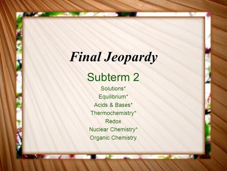 Final Jeopardy Subterm 2 Solutions* Equilibrium* Acids & Bases* Thermochemistry* Redox Nuclear Chemistry* Organic Chemistry.