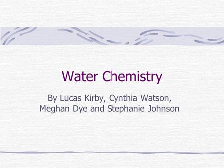 Water Chemistry By Lucas Kirby, Cynthia Watson, Meghan Dye and Stephanie Johnson.