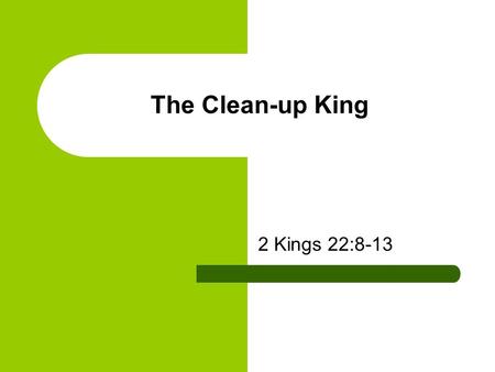 The Clean-up King 2 Kings 22:8-13. When things get cluttered, messed up, time to stop and ‘Clean up”. True in the physical world, and most Certainly true.