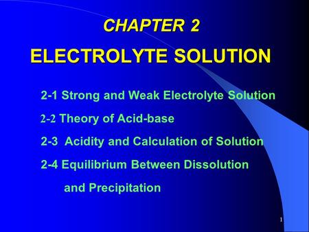 1 CHAPTER 2 ELECTROLYTE SOLUTION 2-1 Strong and Weak Electrolyte Solution 2-2 Theory of Acid-base 2-3 Acidity and Calculation of Solution 2-4 Equilibrium.