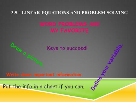 3.5 – LINEAR EQUATIONS AND PROBLEM SOLVING WORD PROBLEMS ARE MY FAVORITE Keys to succeed! Write down important information. Draw a picture. Put the info.