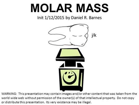 MOLAR MASS j/k Init 1/12/2015 by Daniel R. Barnes WARNING: This presentation may contain images and/or other content that was taken from the world wide.