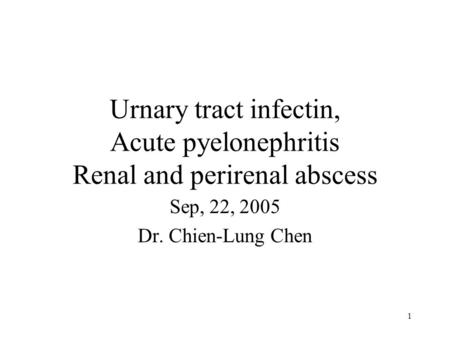 1 Urnary tract infectin, Acute pyelonephritis Renal and perirenal abscess Sep, 22, 2005 Dr. Chien-Lung Chen 壢新醫院畢業後 一般 醫學內科訓練課程教案.