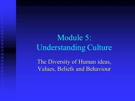 Module 5: Understanding Culture The Diversity of Human ideas, Values, Beliefs and Behaviour.