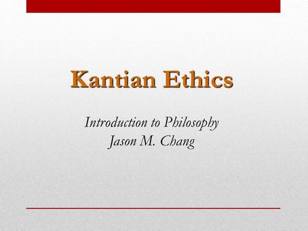 Kantian Ethics Introduction to Philosophy Jason M. Chang.