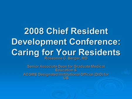 2008 Chief Resident Development Conference: Caring for Your Residents Roseanne C. Berger, MD Senior Associate Dean for Graduate Medical Education & ACGME.