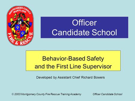 © 2003 Montgomery County Fire Rescue Training AcademyOfficer Candidate School Officer Candidate School Behavior-Based Safety and the First Line Supervisor.