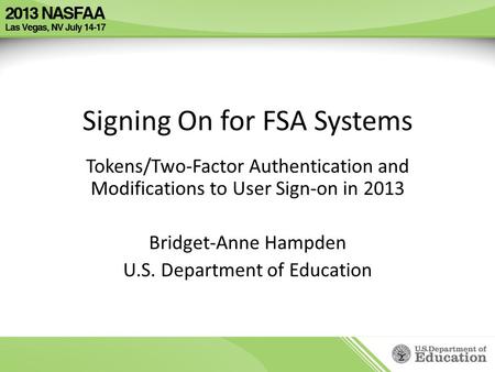 Signing On for FSA Systems Tokens/Two-Factor Authentication and Modifications to User Sign-on in 2013 Bridget-Anne Hampden U.S. Department of Education.