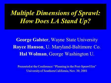 Multiple Dimensions of Sprawl: How Does LA Stand Up? George Galster, Wayne State University Royce Hanson, U. Maryland-Baltimore Co. Hal Wolman, George.