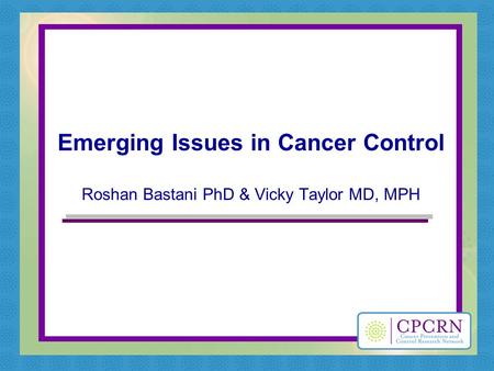 Emerging Issues in Cancer Control Roshan Bastani PhD & Vicky Taylor MD, MPH.