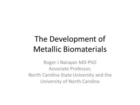 The Development of Metallic Biomaterials Roger J Narayan MD PhD Associate Professor, North Carolina State University and the University of North Carolina.