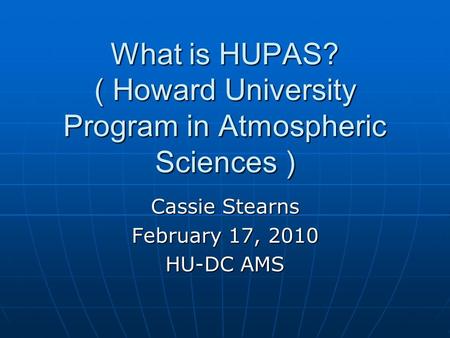 What is HUPAS? What is HUPAS? ( Howard University Program in Atmospheric Sciences ) Cassie Stearns February 17, 2010 HU-DC AMS.