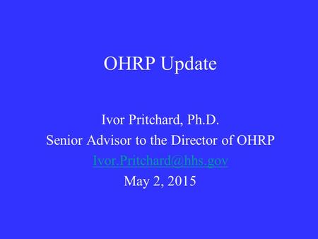 OHRP Update Ivor Pritchard, Ph.D. Senior Advisor to the Director of OHRP May 2, 2015.