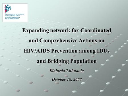 Expanding network for Coordinated and Comprehensive Actions on HIV/AIDS Prevention among IDUs and Bridging Population Klaipeda/Lithuania October 18, 2007.