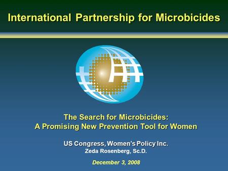 International Partnership for Microbicides The Search for Microbicides: A Promising New Prevention Tool for Women US Congress, Women’s Policy Inc. Zeda.