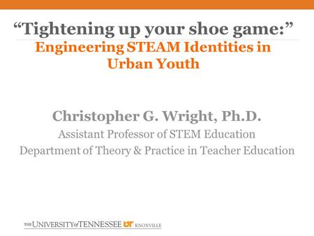 Christopher G. Wright, Ph.D. Assistant Professor of STEM Education Department of Theory & Practice in Teacher Education “Tightening up your shoe game:”