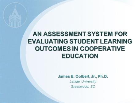 AN ASSESSMENT SYSTEM FOR EVALUATING STUDENT LEARNING OUTCOMES IN COOPERATIVE EDUCATION James E. Colbert, Jr., Ph.D. Lander University Greenwood, SC.