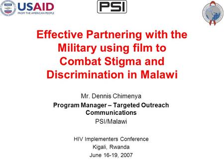 Effective Partnering with the Military using film to Combat Stigma and Discrimination in Malawi Mr. Dennis Chimenya Program Manager – Targeted Outreach.