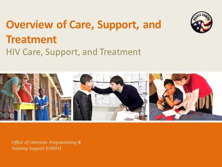 Office of Overseas Programming & Training Support (OPATS) Overview of Care, Support, and Treatment HIV Care, Support, and Treatment.