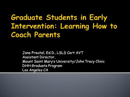 Jane Freutel, Ed.D., LSLS Cert AVT Assistant Director, Mount Saint Mary’s University/John Tracy Clinic DHH Graduate Program Los Angeles CA.